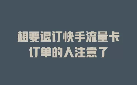 想要退订快手流量卡订单的人注意了