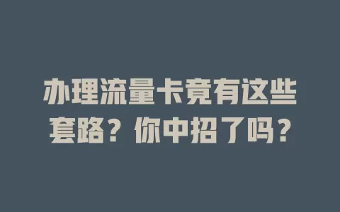办理流量卡竟有这些套路？你中招了吗？