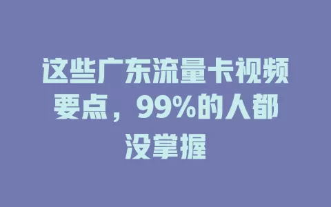 这些广东流量卡视频要点，99%的人都没掌握