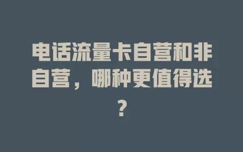 电话流量卡自营和非自营，哪种更值得选？