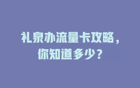 礼泉办流量卡攻略，你知道多少？