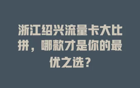 浙江绍兴流量卡大比拼，哪款才是你的最优之选？