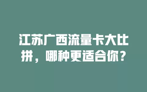 江苏广西流量卡大比拼，哪种更适合你？