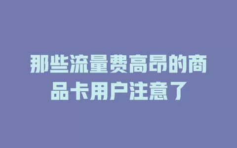 那些流量费高昂的商品卡用户注意了