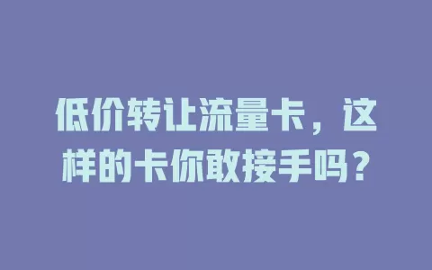低价转让流量卡，这样的卡你敢接手吗？