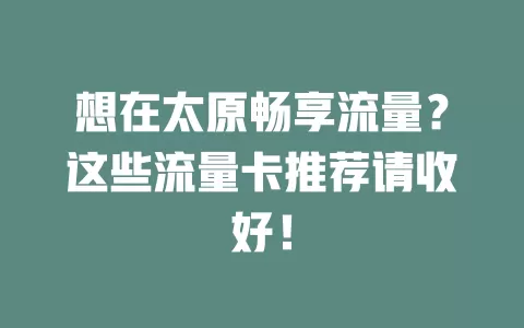 想在太原畅享流量？这些流量卡推荐请收好！