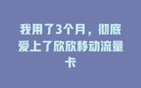 我用了3个月，彻底爱上了欣欣移动流量卡