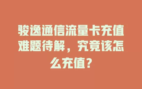 骏逸通信流量卡充值难题待解，究竟该怎么充值？