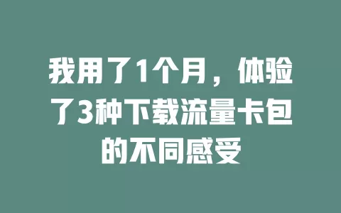 我用了1个月，体验了3种下载流量卡包的不同感受