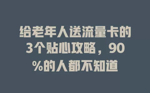 给老年人送流量卡的3个贴心攻略，90%的人都不知道