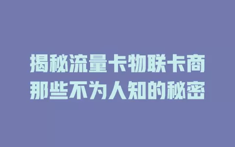 揭秘流量卡物联卡商那些不为人知的秘密