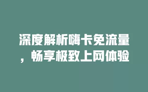 深度解析嗨卡免流量，畅享极致上网体验