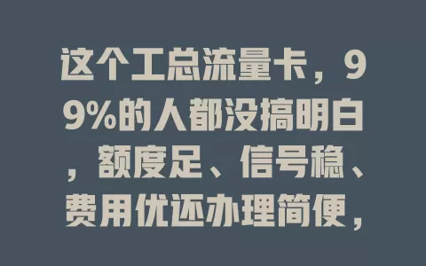 这个工总流量卡，99%的人都没搞明白，额度足、信号稳、费用优还办理简便，但用它得留意这些！