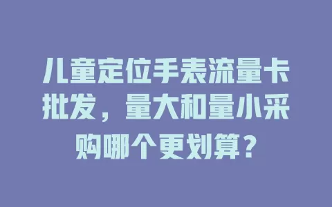 儿童定位手表流量卡批发，量大和量小采购哪个更划算？