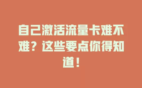 自己激活流量卡难不难？这些要点你得知道！