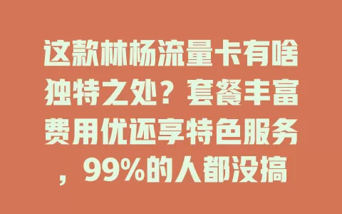 这款林杨流量卡有啥独特之处？套餐丰富费用优还享特色服务，99%的人都没搞明白！