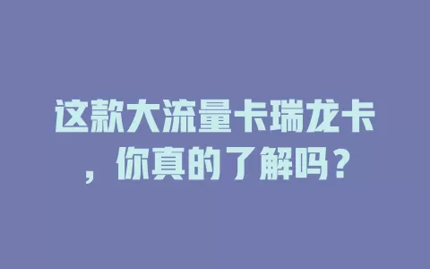 这款大流量卡瑞龙卡，你真的了解吗？