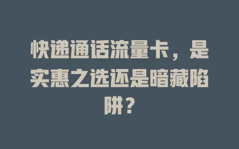 快递通话流量卡，是实惠之选还是暗藏陷阱？