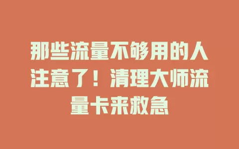 那些流量不够用的人注意了！清理大师流量卡来救急