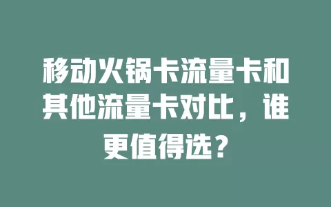 移动火锅卡流量卡和其他流量卡对比，谁更值得选？