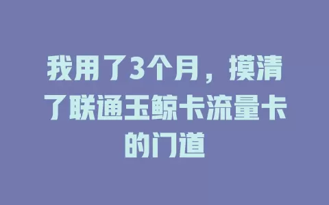我用了3个月，摸清了联通玉鲸卡流量卡的门道