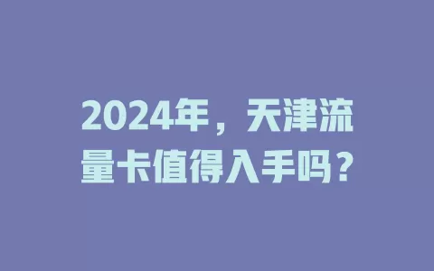 2024年,天津流量卡值得入手吗?