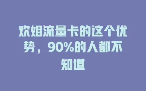欢姐流量卡的这个优势，90%的人都不知道