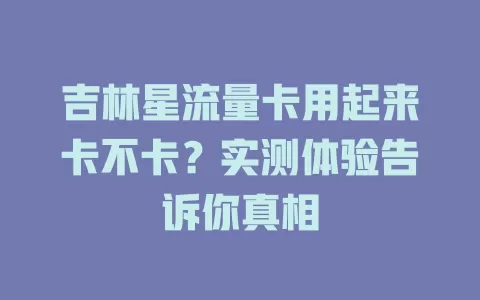吉林星流量卡用起来卡不卡？实测体验告诉你真相