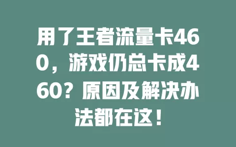 用了王者流量卡460,游戏仍总卡成460?原因及解决办法都在这!