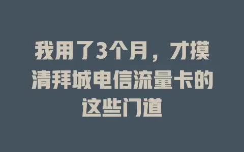 我用了3个月，才摸清拜城电信流量卡的这些门道