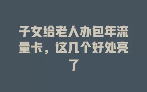 子女给老人办包年流量卡，这几个好处亮了