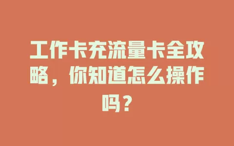 工作卡充流量卡全攻略，你知道怎么操作吗？