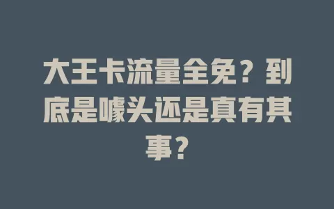 大王卡流量全免？到底是噱头还是真有其事？