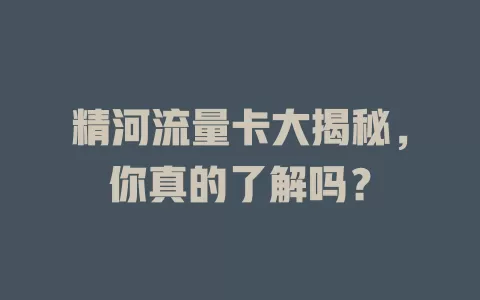 精河流量卡大揭秘，你真的了解吗？