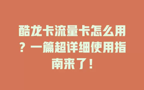酷龙卡流量卡怎么用？一篇超详细使用指南来了！