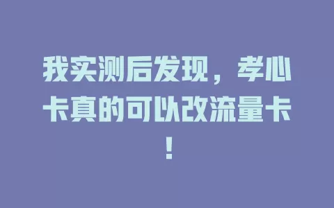 我实测后发现，孝心卡真的可以改流量卡！