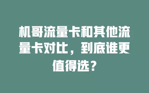 机哥流量卡和其他流量卡对比，到底谁更值得选？
