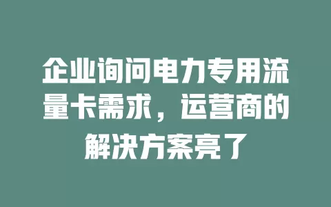 企业询问电力专用流量卡需求，运营商的解决方案亮了