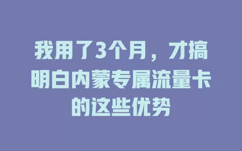 我用了3个月，才搞明白内蒙专属流量卡的这些优势