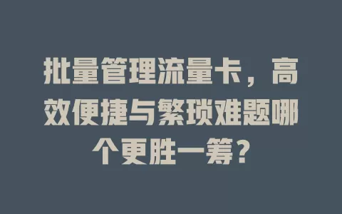 批量管理流量卡，高效便捷与繁琐难题哪个更胜一筹？