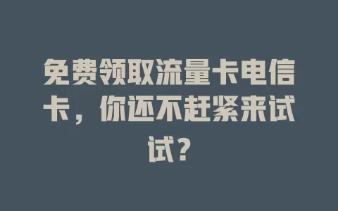 免费领取流量卡电信卡，你还不赶紧来试试？