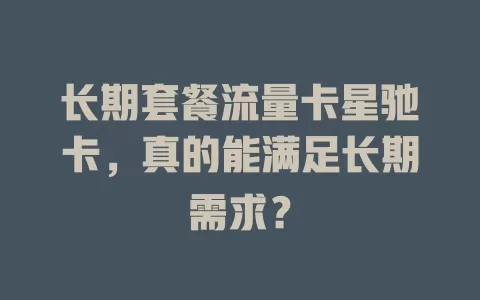 长期套餐流量卡星驰卡，真的能满足长期需求？