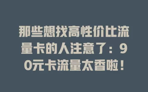 那些想找高性价比流量卡的人注意了：90元卡流量太香啦！
