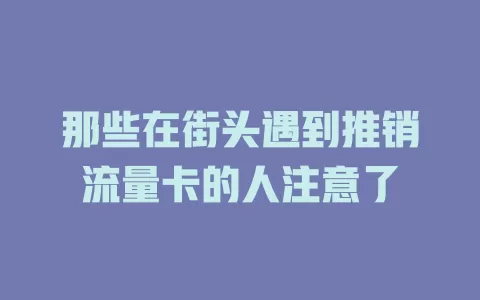 那些在街头遇到推销流量卡的人注意了