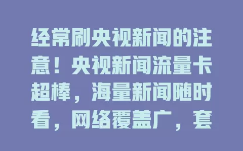 经常刷央视新闻的注意！央视新闻流量卡超棒，海量新闻随时看，网络覆盖广，套餐多样超划算，让你时刻紧跟时事