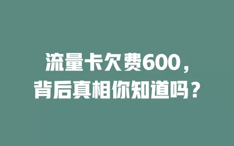 流量卡欠费600，背后真相你知道吗？