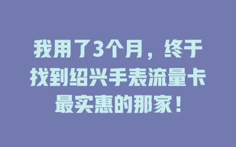 我用了3个月，终于找到绍兴手表流量卡最实惠的那家！
