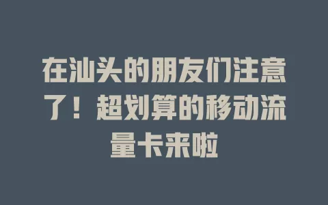 在汕头的朋友们注意了！超划算的移动流量卡来啦