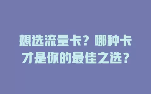 想选流量卡？哪种卡才是你的最佳之选？