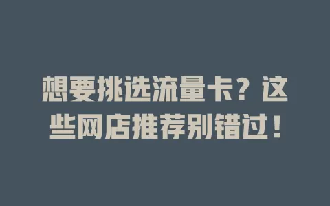 想要挑选流量卡？这些网店推荐别错过！